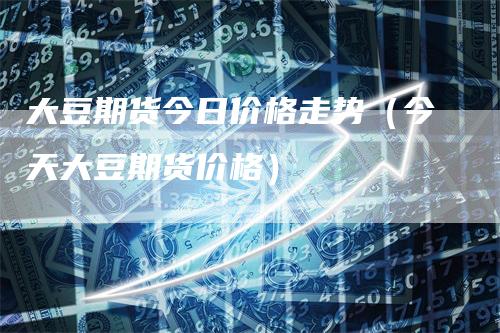 大豆期货今日价格走势（今天大豆期货价格）