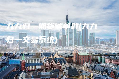 九九归一期货喊单群(九九归一交易系统)