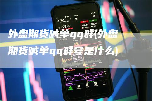 外盘期货喊单qq群(外盘期货喊单qq群号是什么)