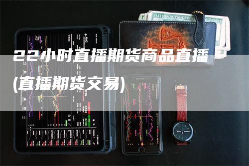 22小时直播期货商品直播(直播期货交易)