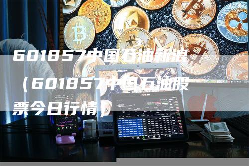601857中国石油新浪（601857中国石油股票今日行情）