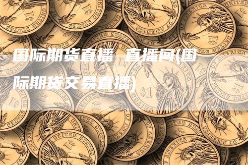 国际期货直播 直播间(国际期货交易直播)