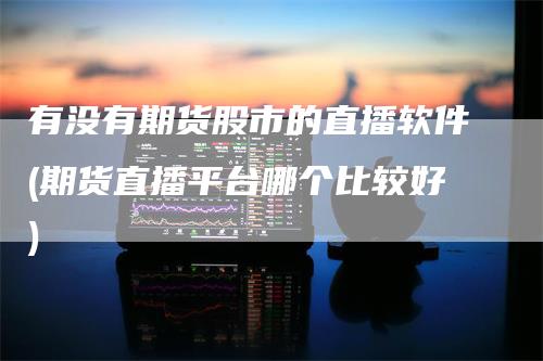 有没有期货股市的直播软件(期货直播平台哪个比较好)-恒远期货