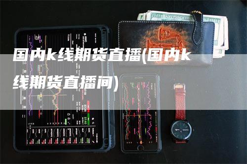 国内k线期货直播(国内k线期货直播间)
