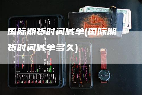 国际期货时间喊单(国际期货时间喊单多久)