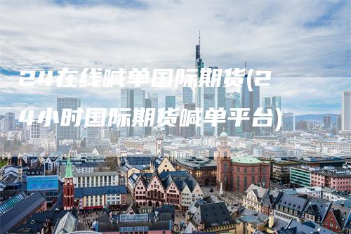 24在线喊单国际期货(24小时国际期货喊单平台)-恒远期货