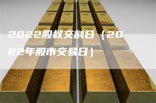 2022股权交割日(2022年股市交易日)-恒远期货