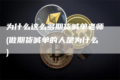 为什么这么多期货喊单老师(做期货喊单的人是为什么)
