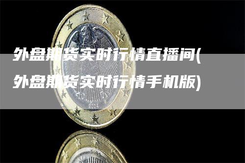 外盘期货实时行情直播间(外盘期货实时行情手机版)