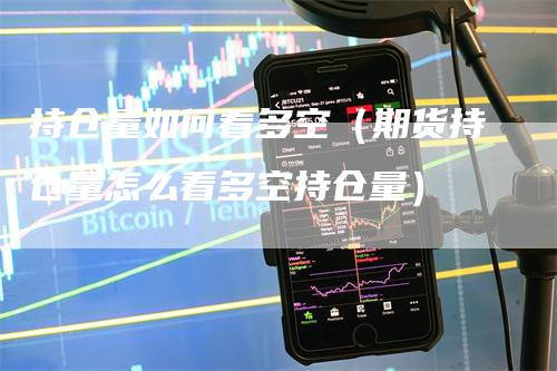 持仓量如何看多空（期货持仓量怎么看多空持仓量）