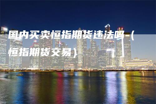 国内买卖恒指期货违法吗(恒指期货交易)-恒远期货