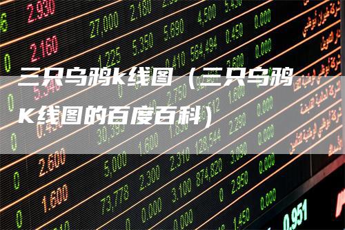 三只乌鸦k线图（三只乌鸦K线图的百度百科）