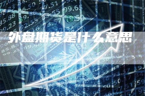 外盘期货是什么意思-恒远期货