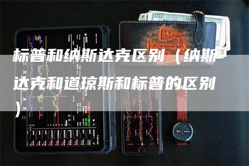 标普和纳斯达克区别（纳斯达克和道琼斯和标普的区别）