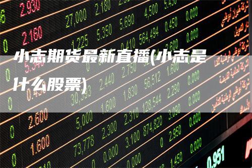 小志期货最新直播(小志是什么股票)