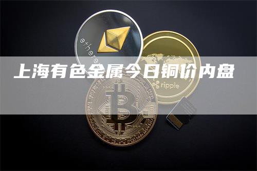 上海有色金属今日铜价内盘