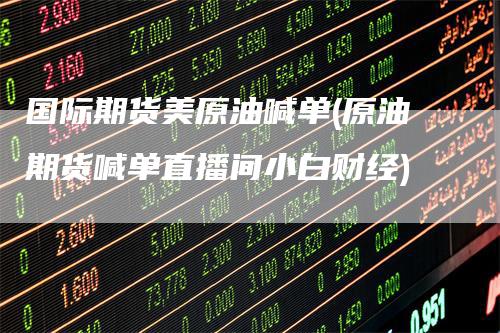 国际期货美原油喊单(原油期货喊单直播间小白财经)