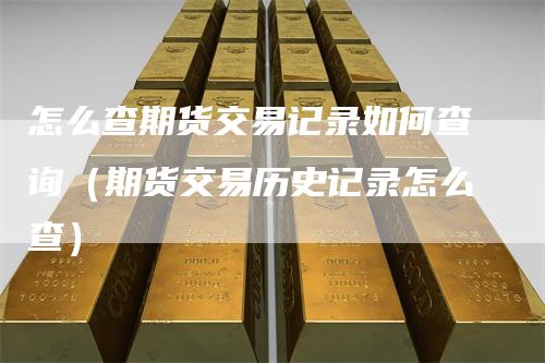 怎么查期货交易记录如何查询(期货交易历史记录怎么查)-恒远期货