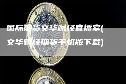 国际期货文华财经直播室(文华财经期货手机版下载)