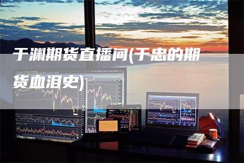 于渊期货直播间(于忠的期货血泪史)
