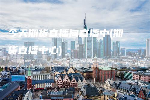 今天期货直播间直播中(期货直播中心)