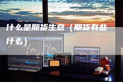 什么是期货生意(期货有些什么)-恒远期货
