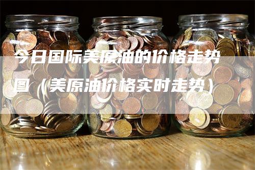 今日国际美原油的价格走势图（美原油价格实时走势）