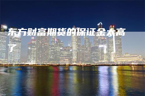 东方财富期货的保证金太高了