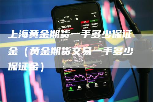 上海黄金期货一手多少保证金（黄金期货交易一手多少保证金）