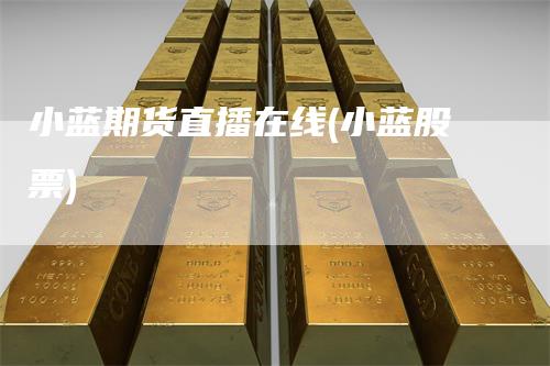 小蓝期货直播在线(小蓝股票)