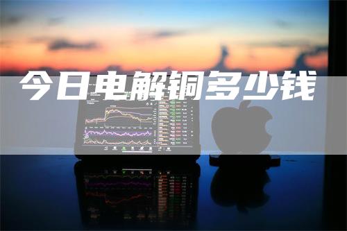 今日电解铜多少钱