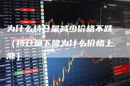 为什么持仓量减少价格不跌（持仓量下降为什么价格上涨）