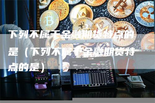 下列不属于金融期货特点的是（下列不属于金融期货特点的是）