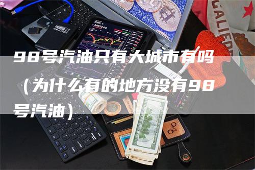 98号汽油只有大城市有吗（为什么有的地方没有98号汽油）
