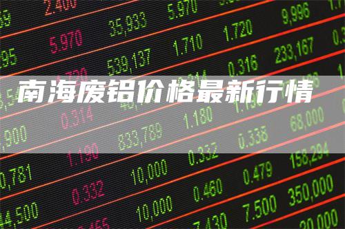 南海废铝价格最新行情