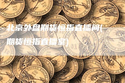北京外盘期货恒指直播间(期货恒指直播室)