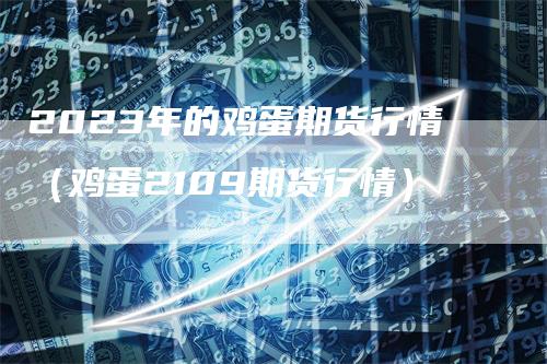 2023年的鸡蛋期货行情（鸡蛋2109期货行情）