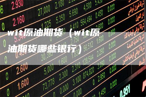 wit原油期货(wit原油期货哪些银行)-恒远期货