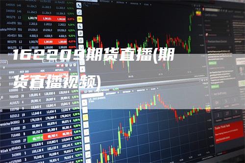 162209期货直播(期货直播视频)