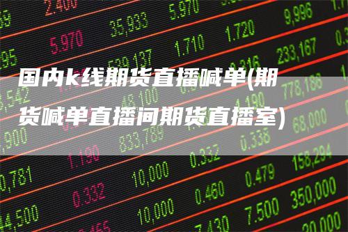 国内k线期货直播喊单(期货喊单直播间期货直播室)