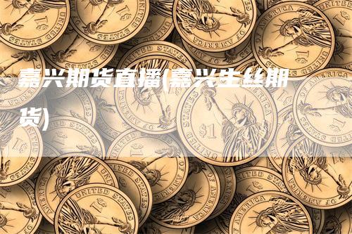 嘉兴期货直播(嘉兴生丝期货)