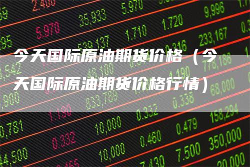 今天国际原油期货价格（今天国际原油期货价格行情）