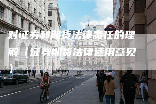 对证券和期货法律责任的理解（证券期货法律适用意见）