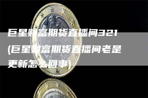 巨星财富期货直播间321(巨星财富期货直播间老是更新怎么回事)-恒远期货