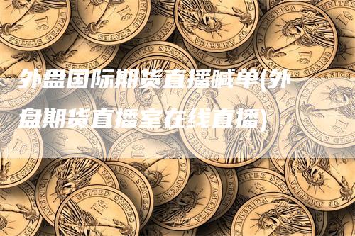 外盘国际期货直播喊单(外盘期货直播室在线直播)
