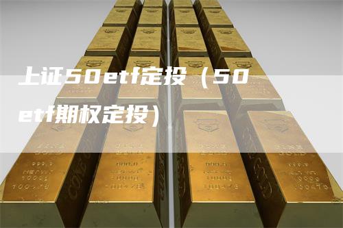 上证50etf定投（50etf期权定投）