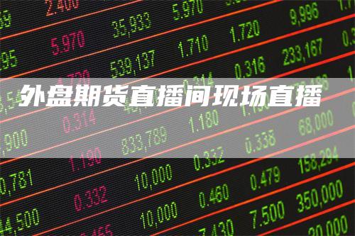 外盘期货直播间现场直播-恒远期货