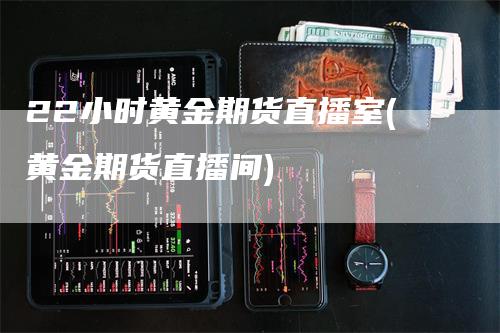 22小时黄金期货直播室(黄金期货直播间)-恒远期货