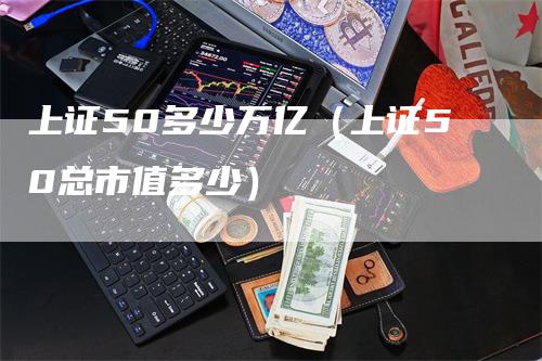 上证50多少万亿（上证50总市值多少）