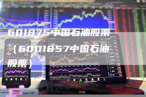 601875中国石油股票（6001857中国石油股票）
